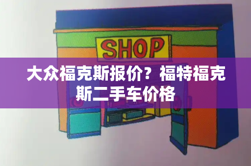 大众福克斯报价？福特福克斯二手车价格-第1张图片-星选测评