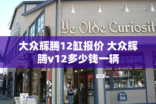 大众辉腾12缸报价 大众辉腾v12多少钱一辆