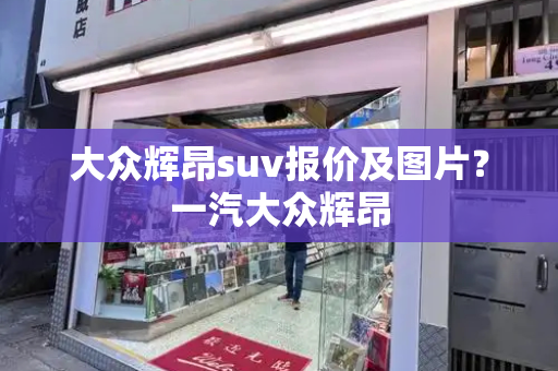 大众辉昂suv报价及图片？一汽大众辉昂