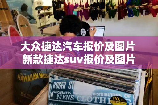 大众捷达汽车报价及图片 新款捷达suv报价及图片