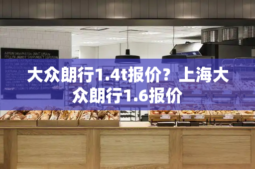 大众朗行1.4t报价？上海大众朗行1.6报价