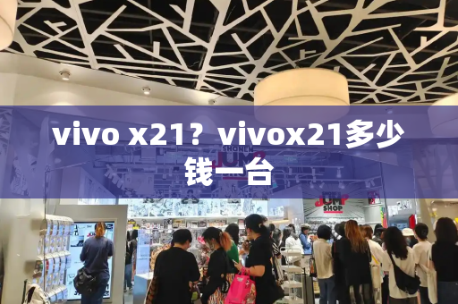 vivo x21？vivox21多少钱一台