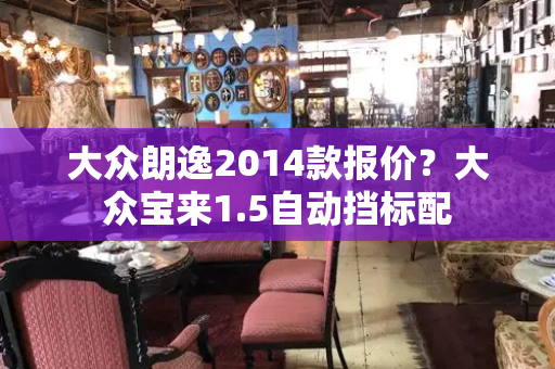 大众朗逸2014款报价？大众宝来1.5自动挡标配-第1张图片-星选测评