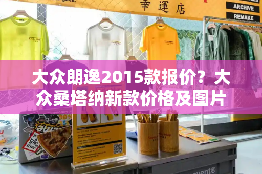 大众朗逸2015款报价？大众桑塔纳新款价格及图片-第1张图片-星选测评