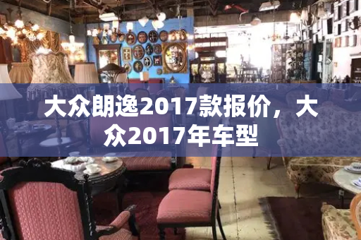 大众朗逸2017款报价，大众2017年车型-第1张图片-星选测评
