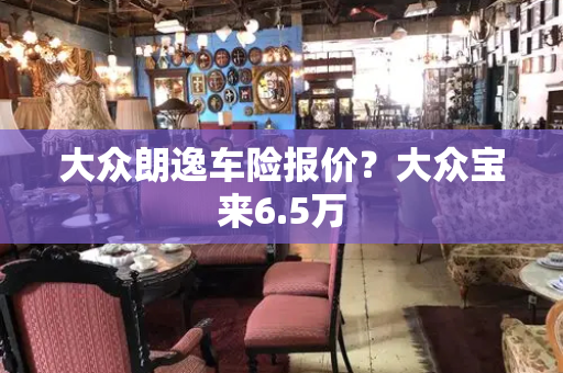 大众朗逸车险报价？大众宝来6.5万