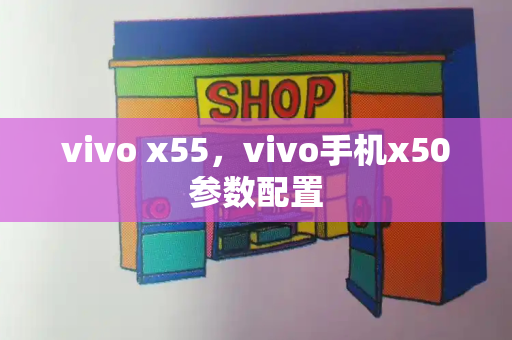 vivo x55，vivo手机x50参数配置