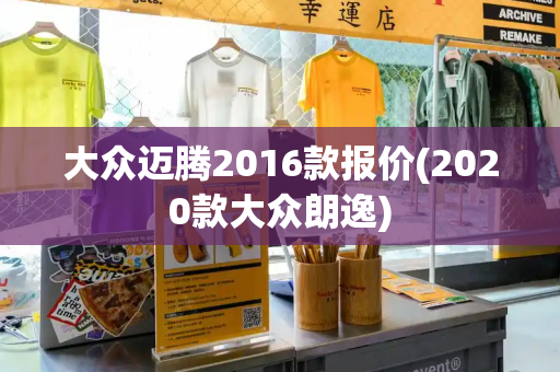大众迈腾2016款报价(2020款大众朗逸)