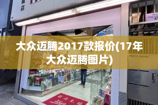 大众迈腾2017款报价(17年大众迈腾图片)-第1张图片-星选测评