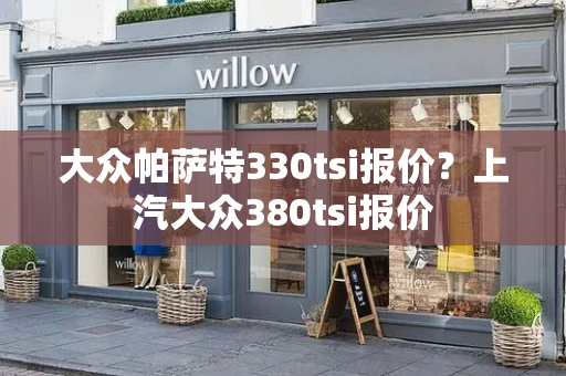 大众帕萨特330tsi报价？上汽大众380tsi报价
