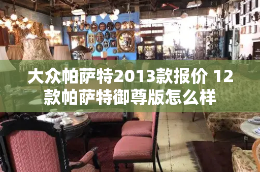 大众帕萨特2013款报价 12款帕萨特御尊版怎么样