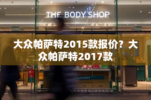 大众帕萨特2015款报价？大众帕萨特2017款