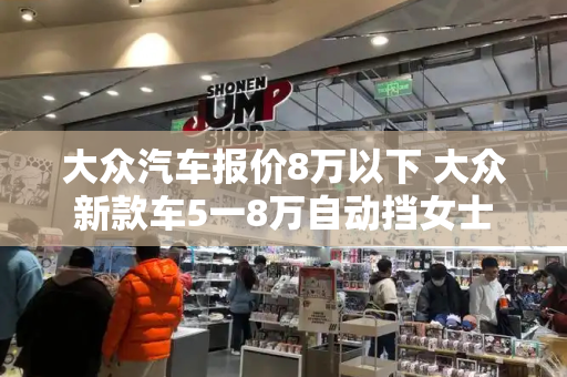 大众汽车报价8万以下 大众新款车5一8万自动挡女士-第1张图片-星选测评