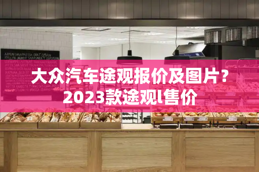 大众汽车途观报价及图片？2023款途观l售价