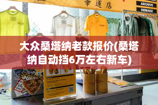 大众桑塔纳老款报价(桑塔纳自动挡6万左右新车)