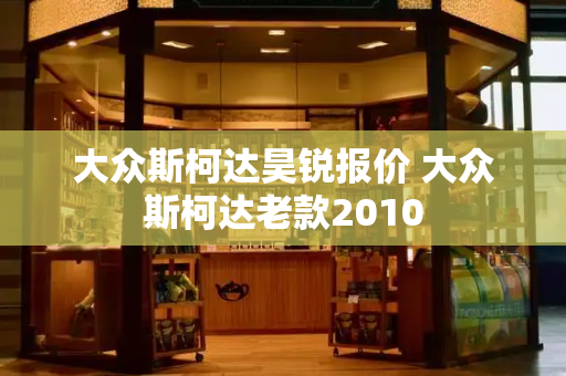 大众斯柯达昊锐报价 大众斯柯达老款2010