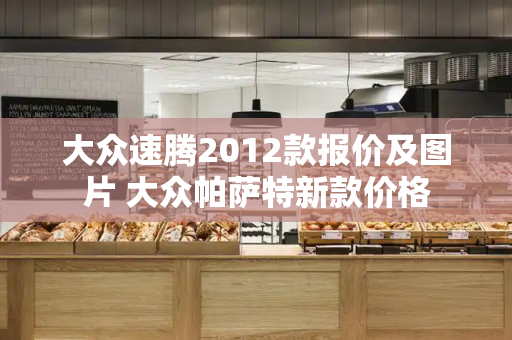 大众速腾2012款报价及图片 大众帕萨特新款价格