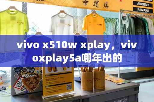 vivo x510w xplay，vivoxplay5a哪年出的