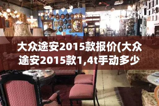 大众途安2015款报价(大众途安2015款1,4t手动多少钱)