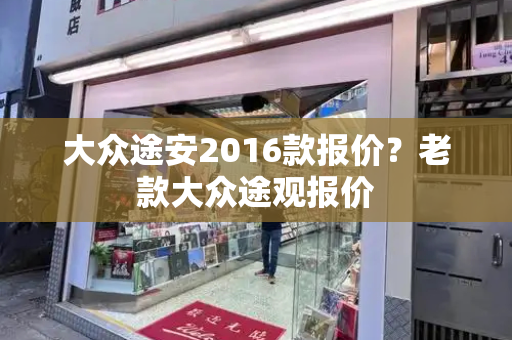 大众途安2016款报价？老款大众途观报价
