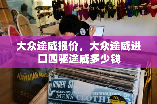 大众途威报价，大众途威进口四驱途威多少钱