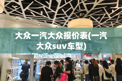 大众一汽大众报价表(一汽大众suv车型)