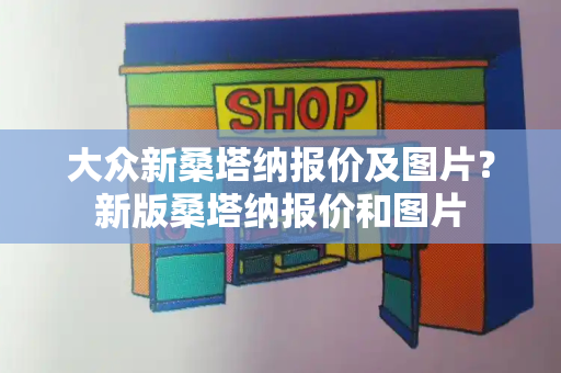 大众新桑塔纳报价及图片？新版桑塔纳报价和图片