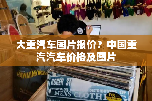 大重汽车图片报价？中国重汽汽车价格及图片