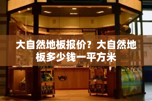 大自然地板报价？大自然地板多少钱一平方米