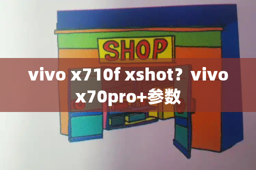 vivo x710f xshot？vivox70pro+参数