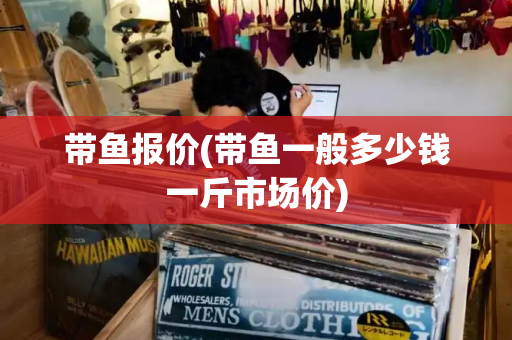 带鱼报价(带鱼一般多少钱一斤市场价)
