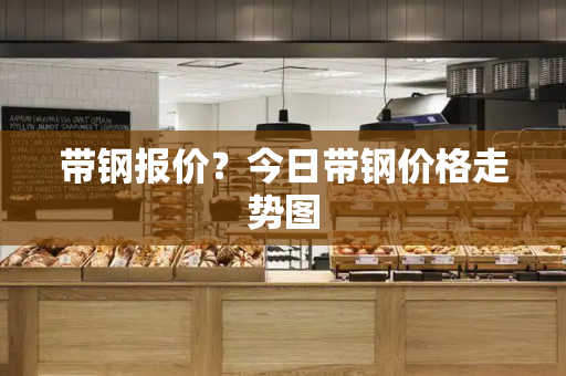带钢报价？今日带钢价格走势图-第1张图片-星选测评