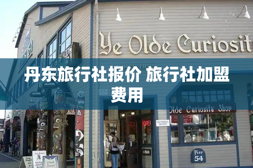 丹东旅行社报价 旅行社加盟费用