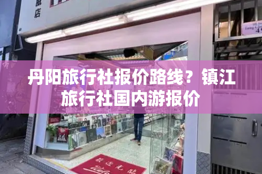 丹阳旅行社报价路线？镇江旅行社国内游报价-第1张图片-星选测评