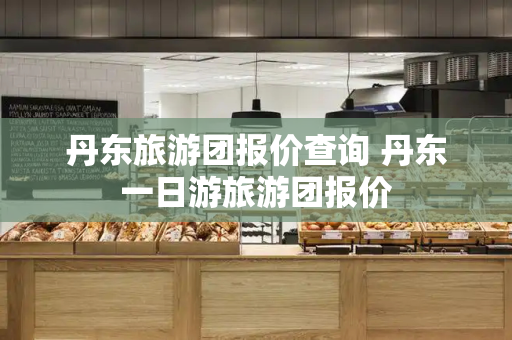 丹东旅游团报价查询 丹东一日游旅游团报价