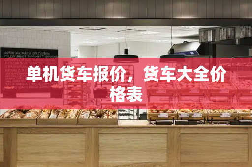 单机货车报价，货车大全价格表