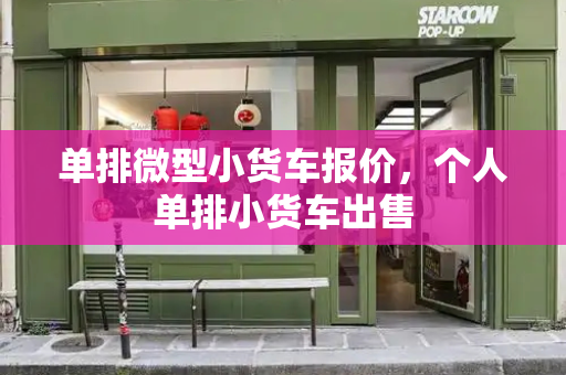 单排微型小货车报价，个人单排小货车出售