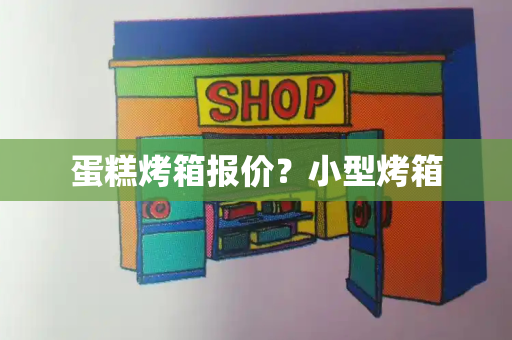 蛋糕烤箱报价？小型烤箱
