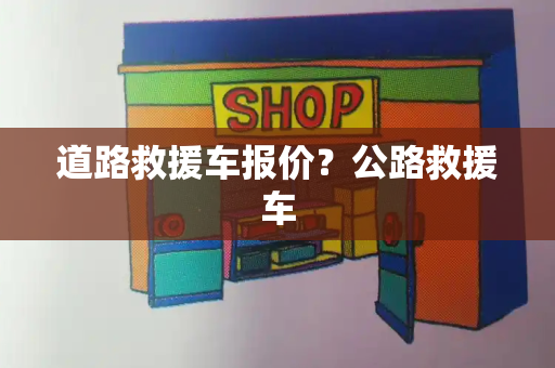 道路救援车报价？公路救援车