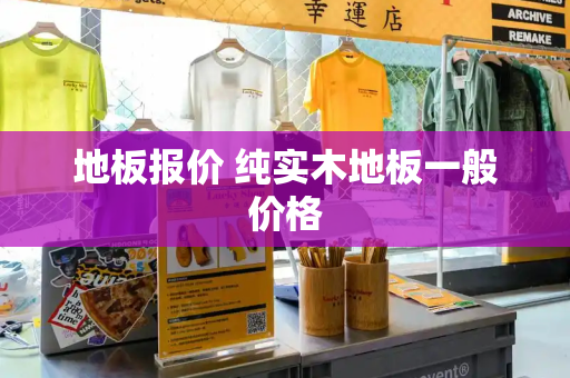 地板报价 纯实木地板一般价格