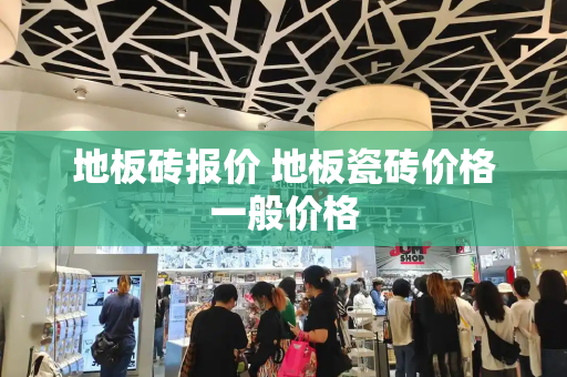 地板砖报价 地板瓷砖价格一般价格