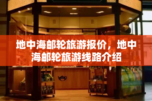 地中海邮轮旅游报价，地中海邮轮旅游线路介绍