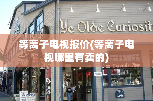 等离子电视报价(等离子电视哪里有卖的)