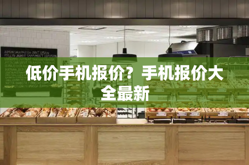 低价手机报价？手机报价大全最新