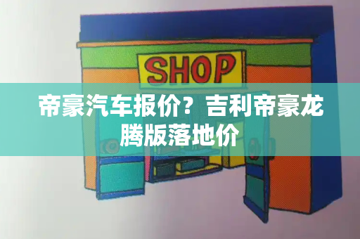 帝豪汽车报价？吉利帝豪龙腾版落地价