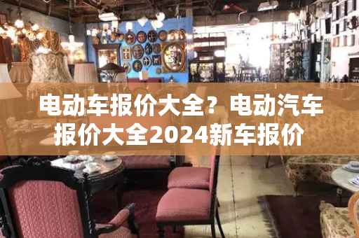 电动车报价大全？电动汽车报价大全2024新车报价