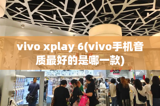 vivo xplay 6(vivo手机音质最好的是哪一款)