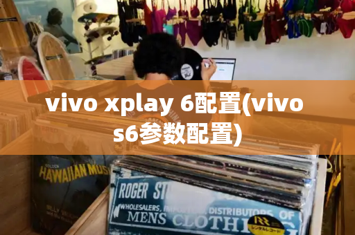 vivo xplay 6配置(vivo s6参数配置)
