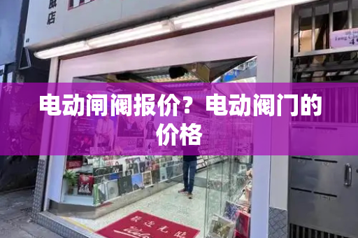 电动闸阀报价？电动阀门的价格