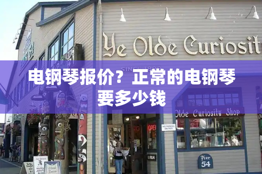 电钢琴报价？正常的电钢琴要多少钱